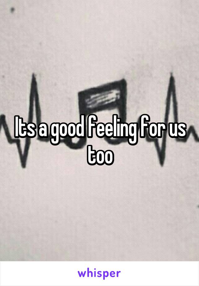 Its a good feeling for us too