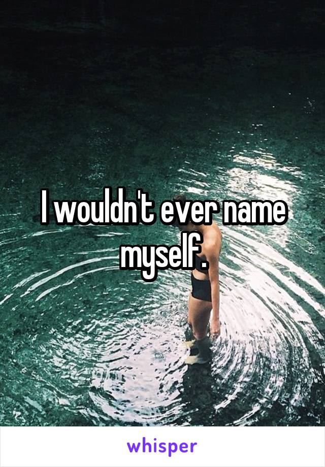 I wouldn't ever name myself.