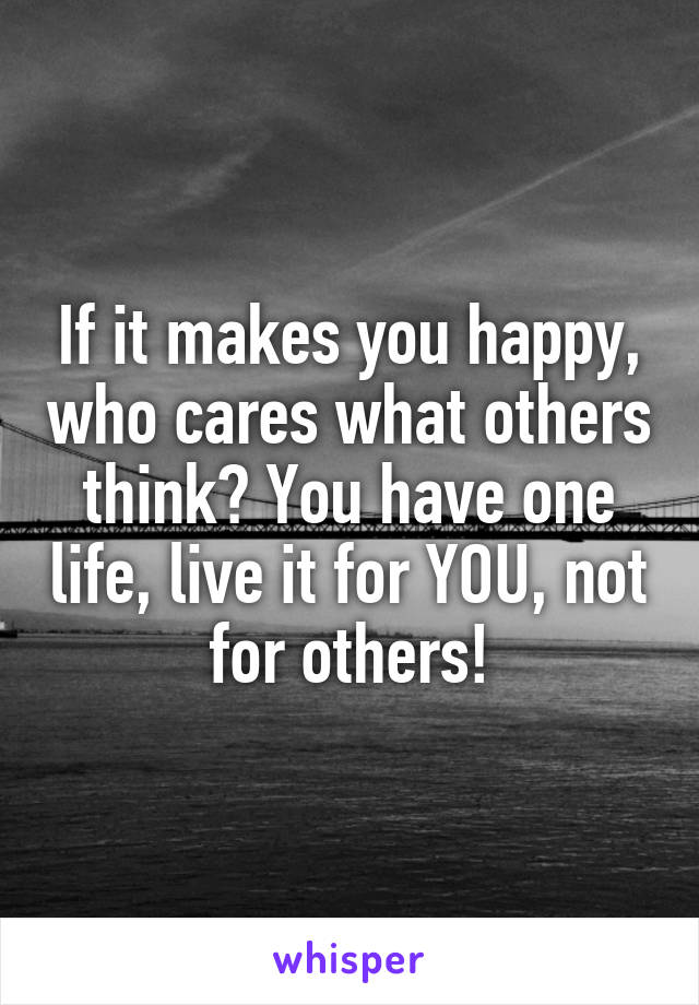If it makes you happy, who cares what others think? You have one life, live it for YOU, not for others!