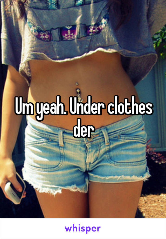 Um yeah. Under clothes der