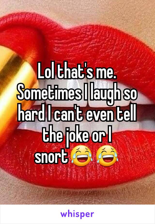 Lol that's me. Sometimes I laugh so hard I can't even tell the joke or I snort😂😂