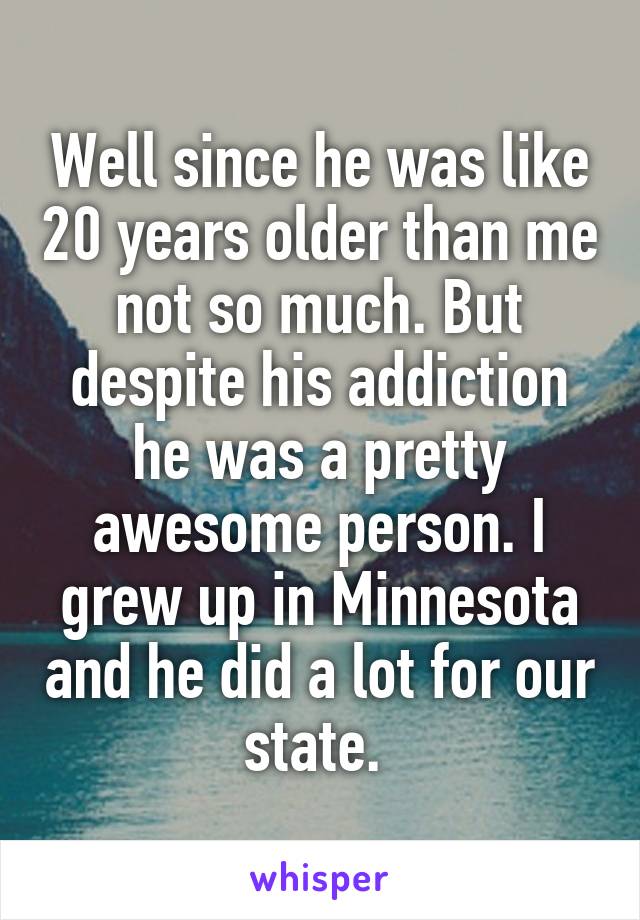 Well since he was like 20 years older than me not so much. But despite his addiction he was a pretty awesome person. I grew up in Minnesota and he did a lot for our state. 