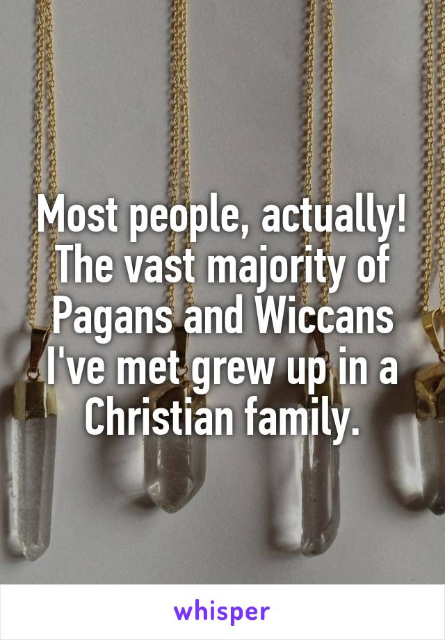 Most people, actually! The vast majority of Pagans and Wiccans I've met grew up in a Christian family.
