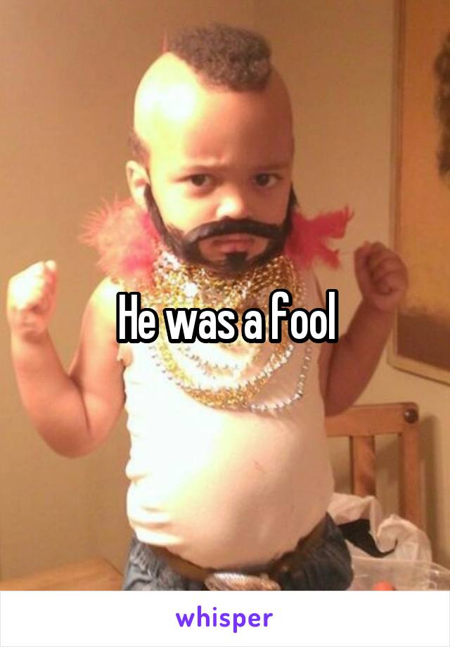 He was a fool