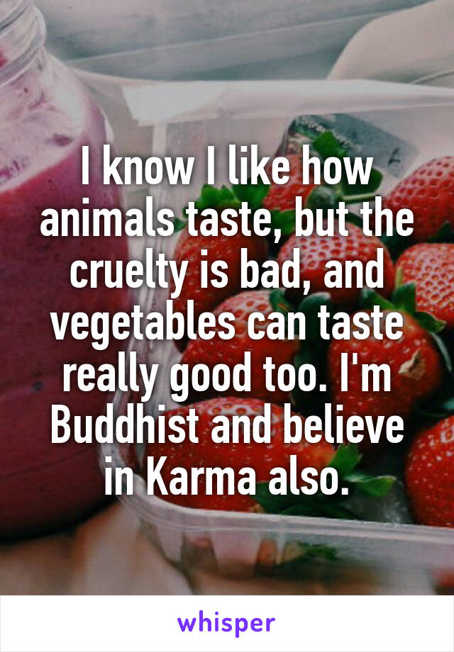 I know I like how animals taste, but the cruelty is bad, and vegetables can taste really good too. I'm Buddhist and believe in Karma also.