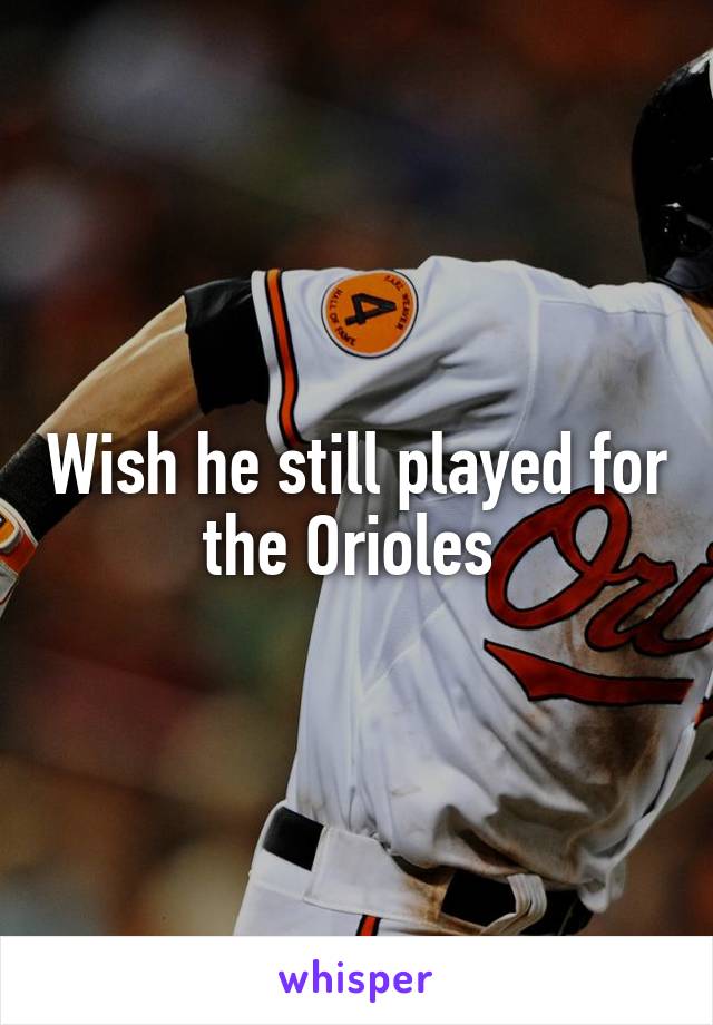 Wish he still played for the Orioles 