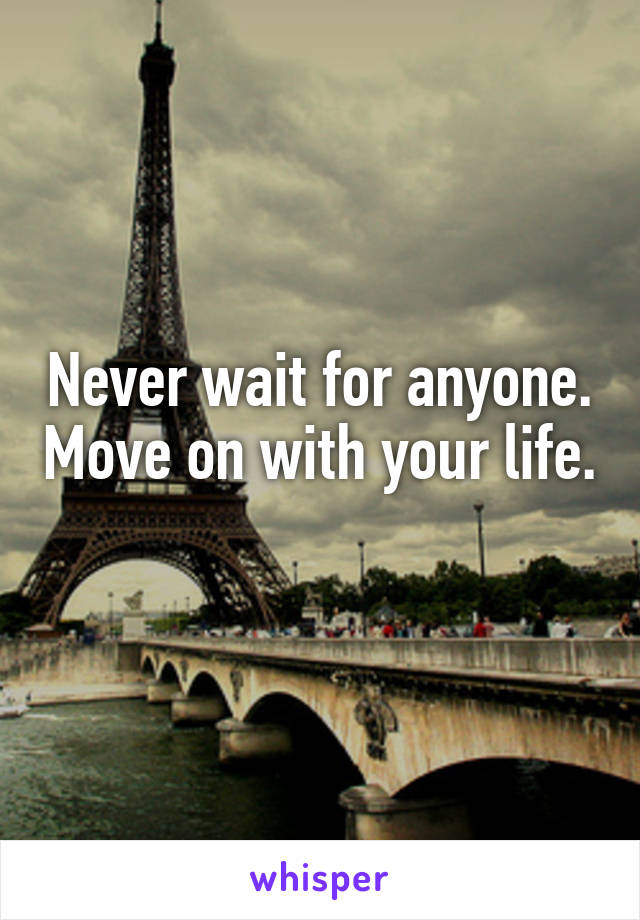 Never wait for anyone. Move on with your life. 