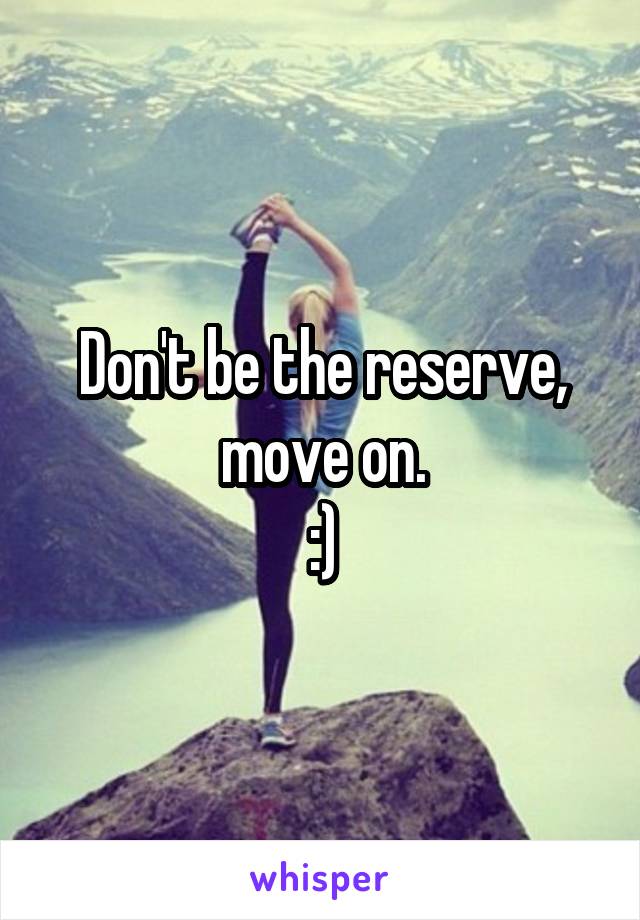 Don't be the reserve, move on.
:)