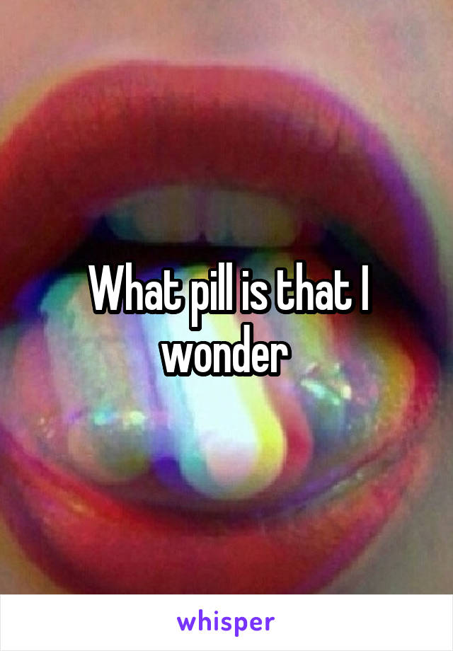 What pill is that I wonder 