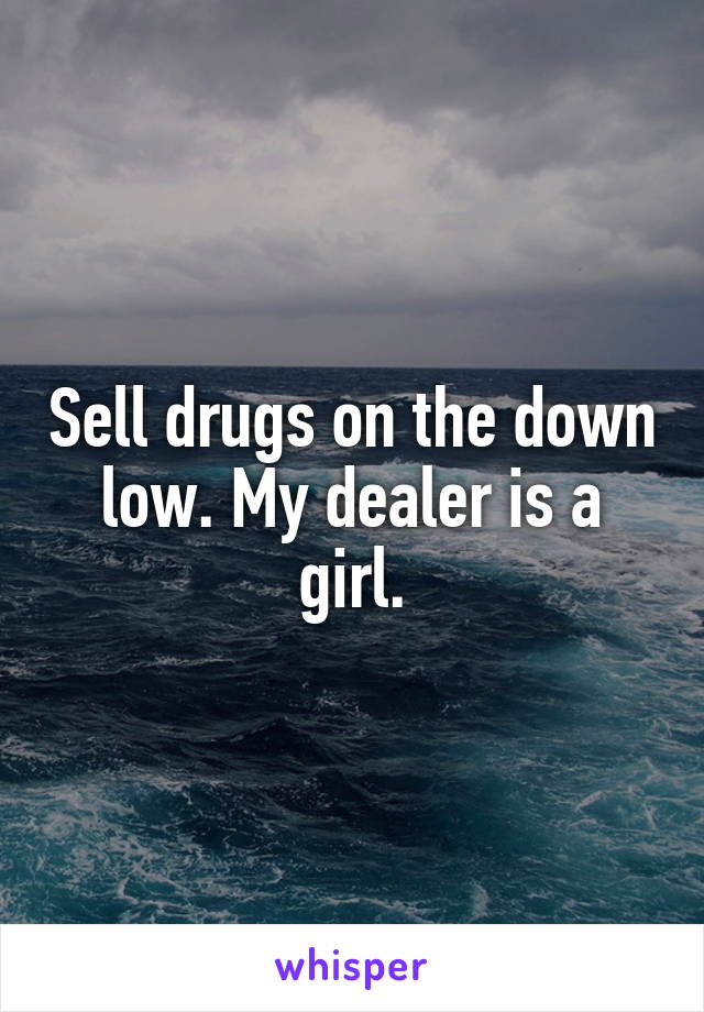 Sell drugs on the down low. My dealer is a girl.