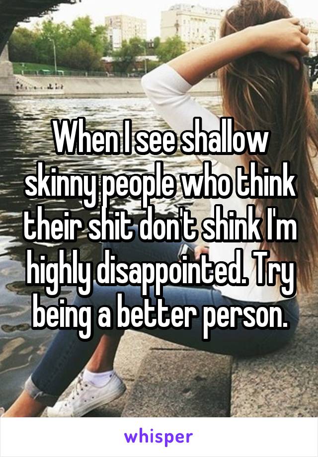 When I see shallow skinny people who think their shit don't shink I'm highly disappointed. Try being a better person.