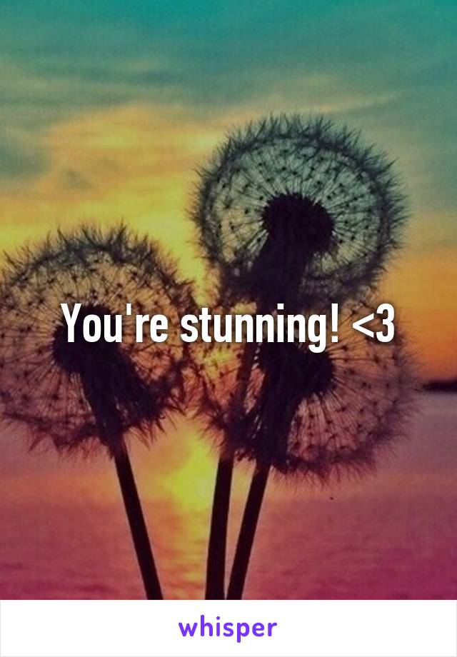 You're stunning! <3