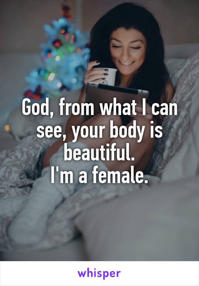 God, from what I can see, your body is beautiful.
I'm a female.