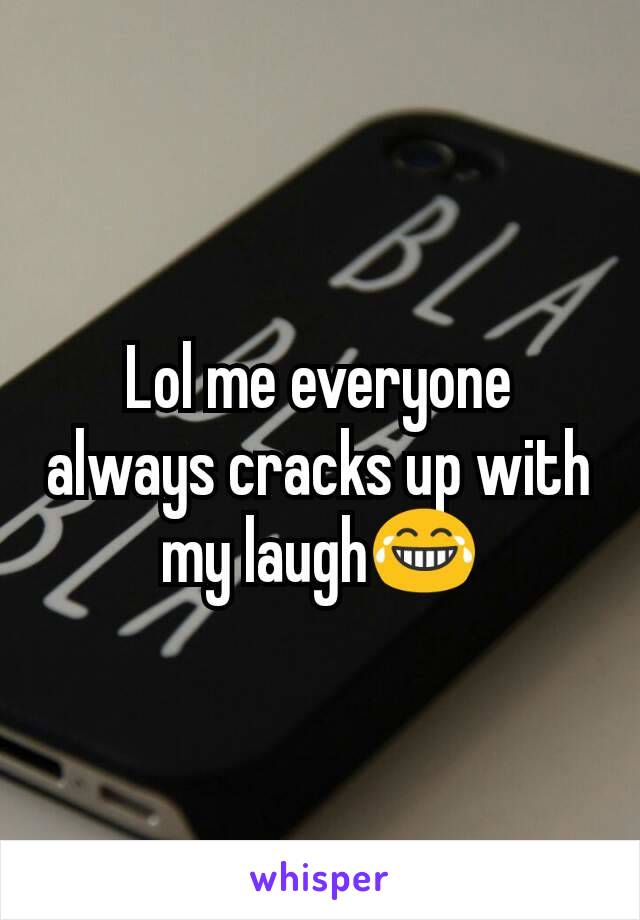 Lol me everyone always cracks up with my laugh😂