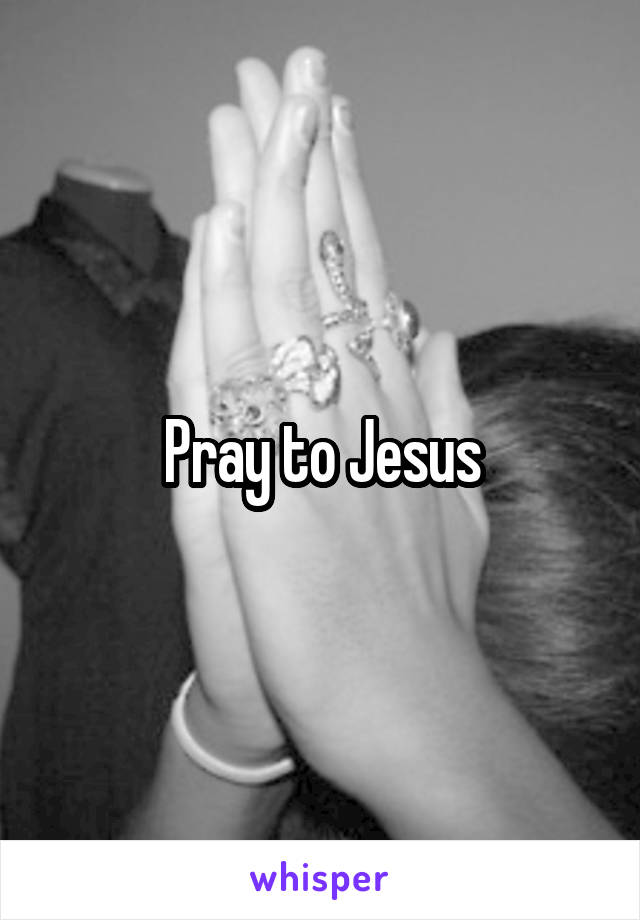 Pray to Jesus