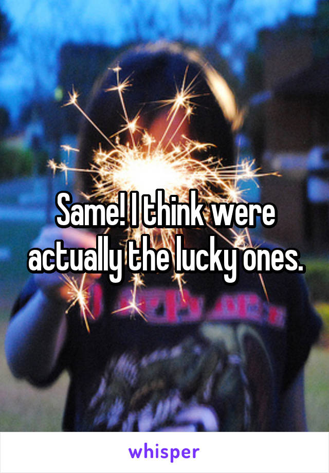 Same! I think were actually the lucky ones.
