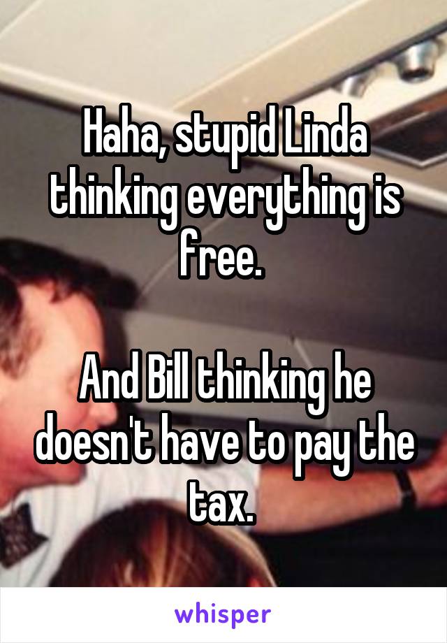 Haha, stupid Linda thinking everything is free. 

And Bill thinking he doesn't have to pay the tax. 