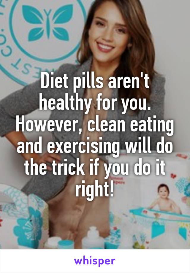 Diet pills aren't healthy for you. However, clean eating and exercising will do the trick if you do it right!