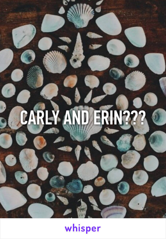 CARLY AND ERIN???