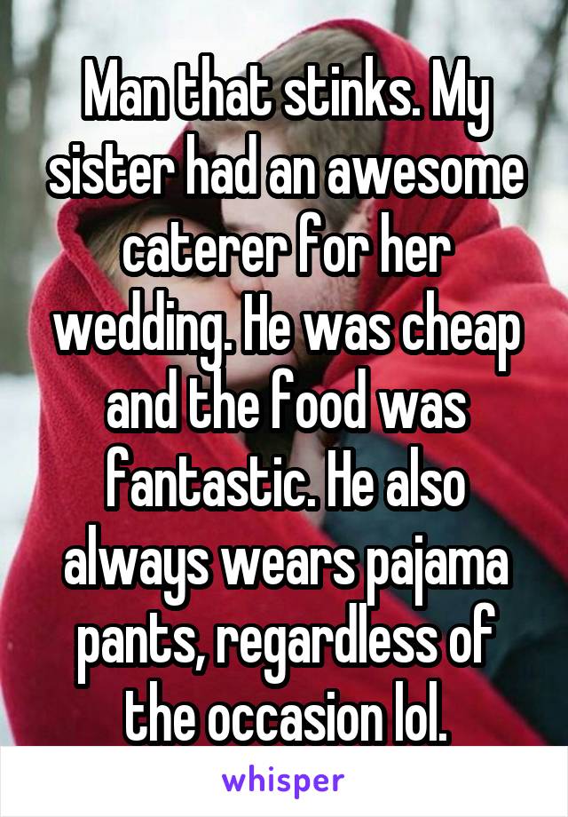 Man that stinks. My sister had an awesome caterer for her wedding. He was cheap and the food was fantastic. He also always wears pajama pants, regardless of the occasion lol.