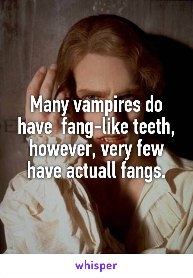 Many vampires do have  fang-like teeth, however, very few have actuall fangs.