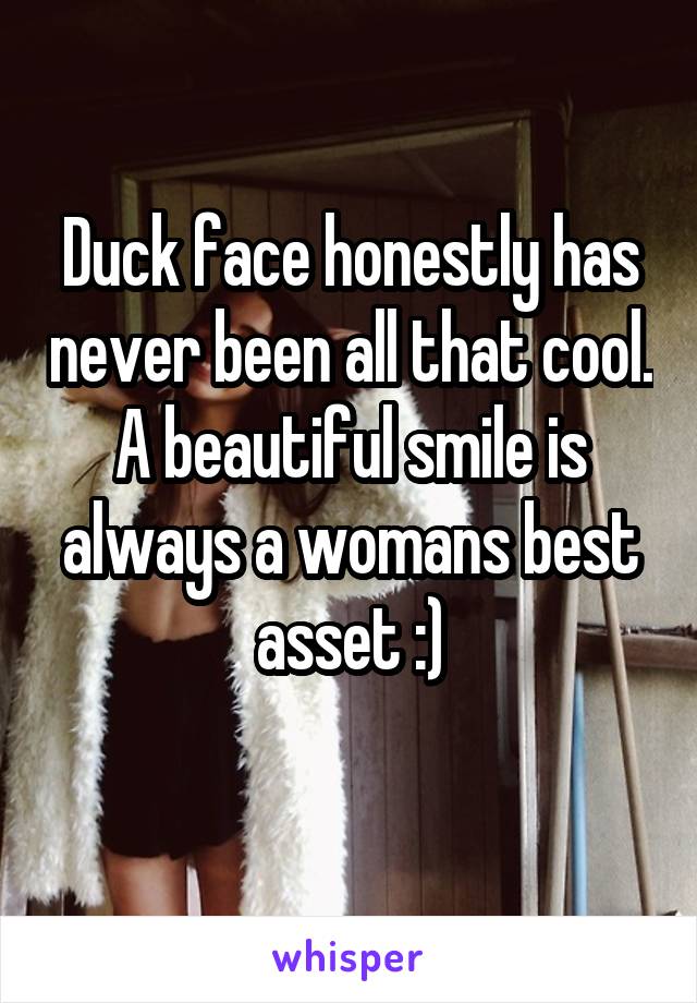 Duck face honestly has never been all that cool.
A beautiful smile is always a womans best asset :)
