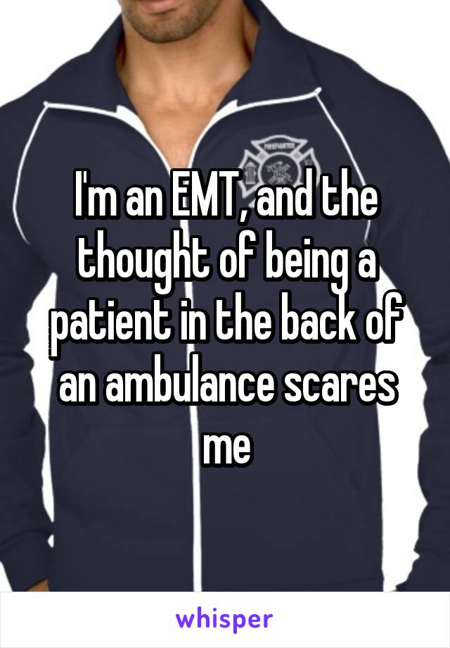 I'm an EMT, and the thought of being a patient in the back of an ambulance scares me