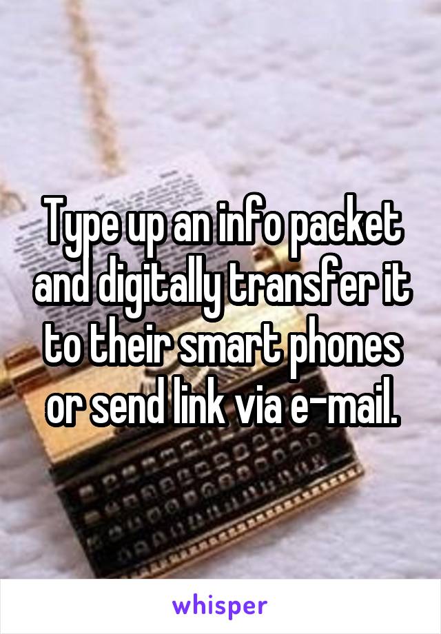 Type up an info packet and digitally transfer it to their smart phones or send link via e-mail.