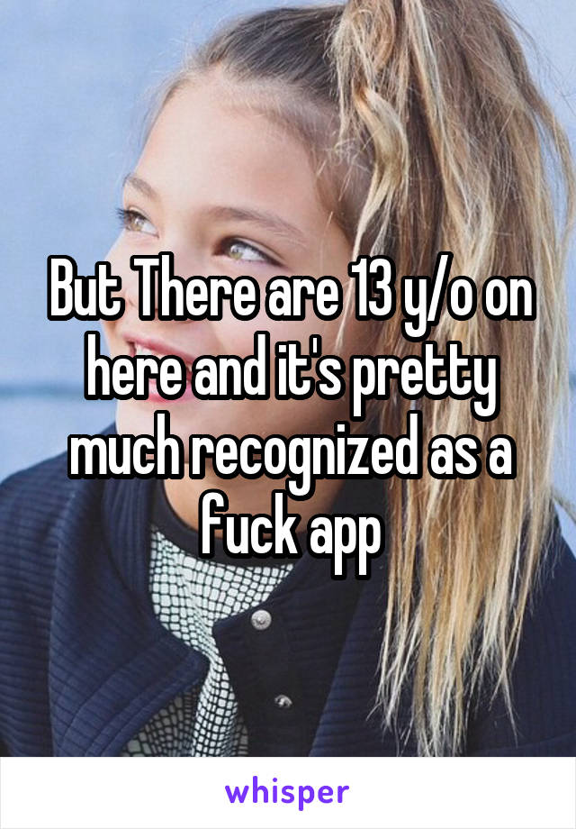 But There are 13 y/o on here and it's pretty much recognized as a fuck app