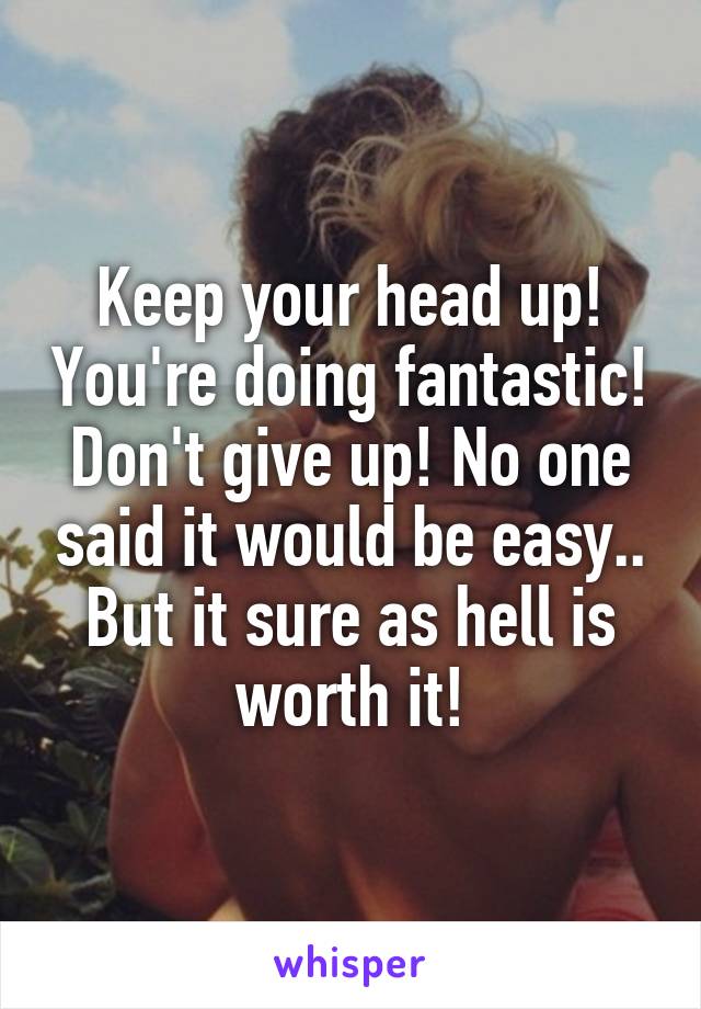 Keep your head up! You're doing fantastic! Don't give up! No one said it would be easy.. But it sure as hell is worth it!