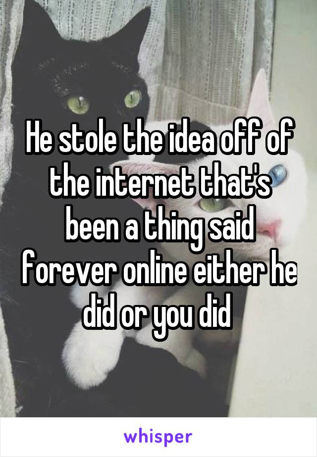 He stole the idea off of the internet that's been a thing said forever online either he did or you did 