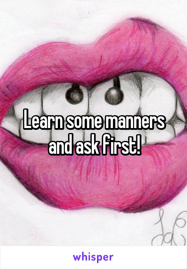 Learn some manners and ask first!