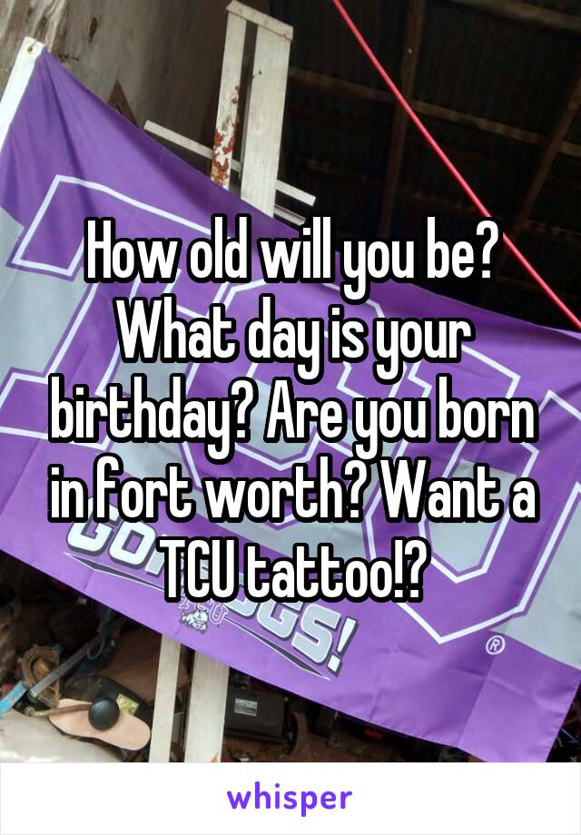 How old will you be?
What day is your birthday? Are you born in fort worth? Want a TCU tattoo!?