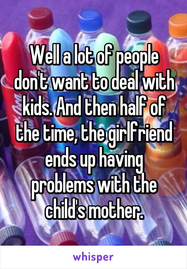 Well a lot of people don't want to deal with kids. And then half of the time, the girlfriend ends up having problems with the child's mother.