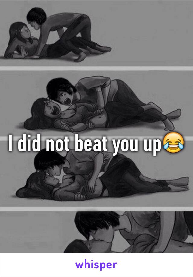 I did not beat you up😂