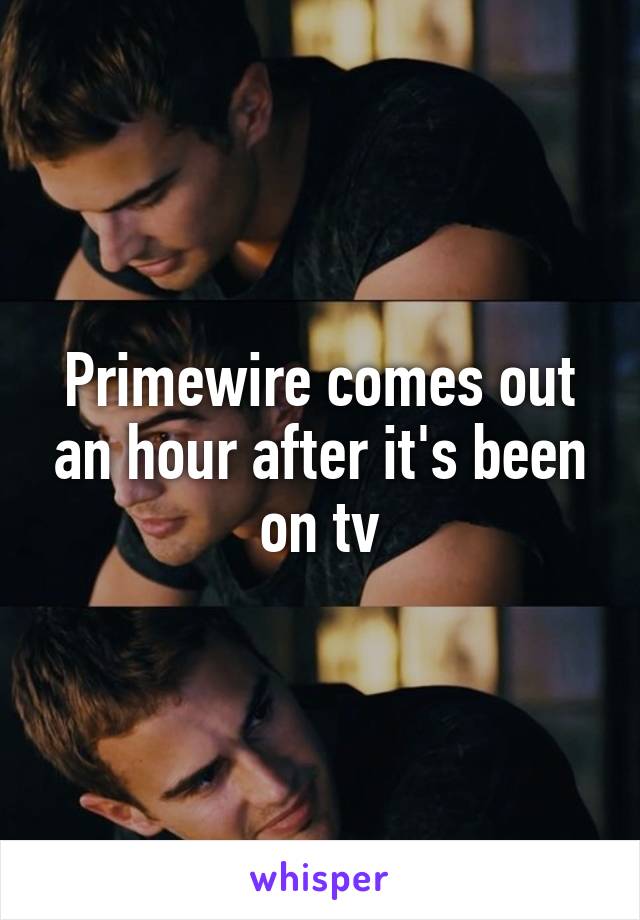 Primewire comes out an hour after it's been on tv