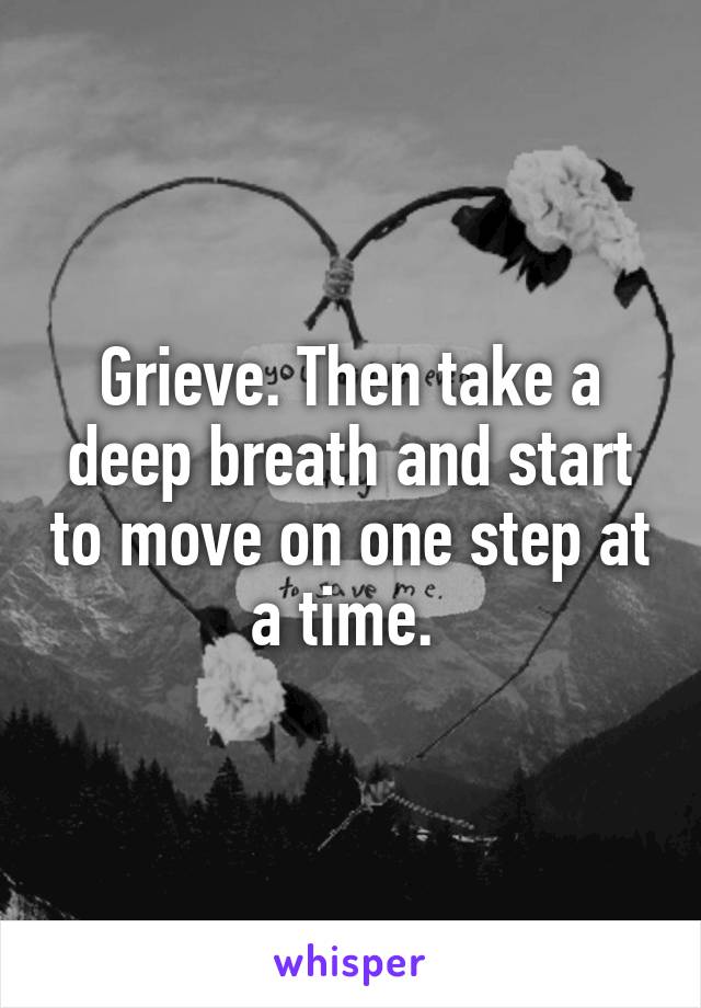 Grieve. Then take a deep breath and start to move on one step at a time. 