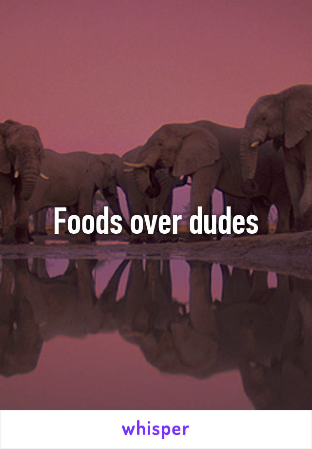 Foods over dudes