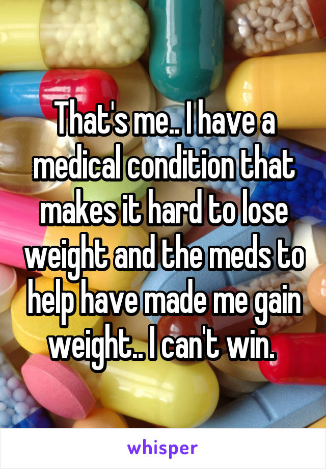 That's me.. I have a medical condition that makes it hard to lose weight and the meds to help have made me gain weight.. I can't win. 