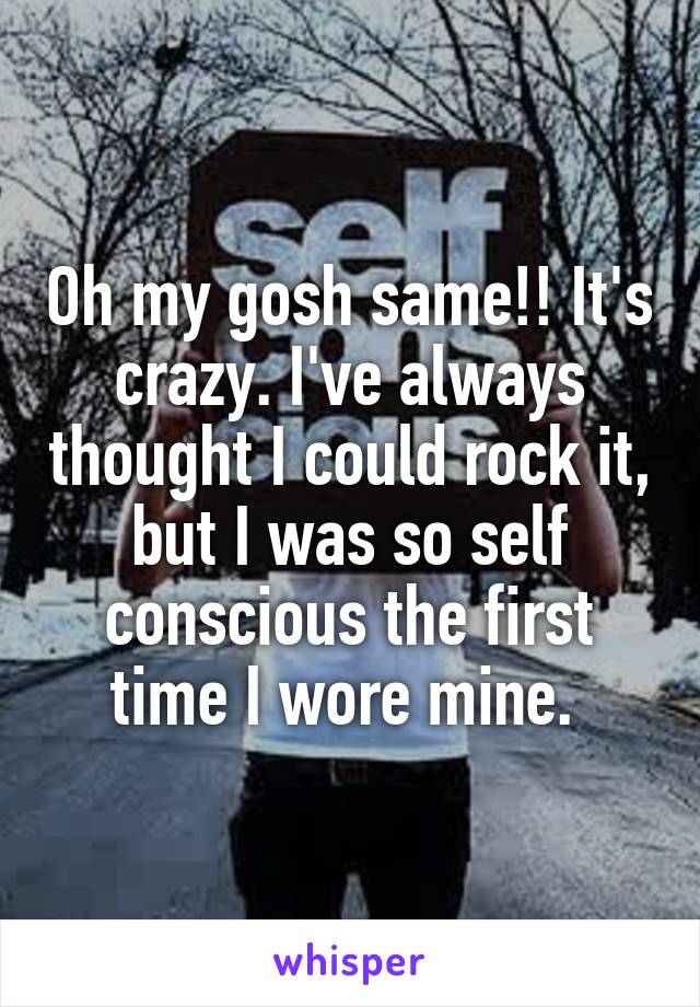 Oh my gosh same!! It's crazy. I've always thought I could rock it, but I was so self conscious the first time I wore mine. 