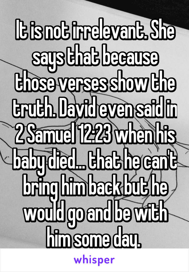 It is not irrelevant. She says that because those verses show the truth. David even said in 2 Samuel 12:23 when his baby died... that he can't bring him back but he would go and be with him some day. 