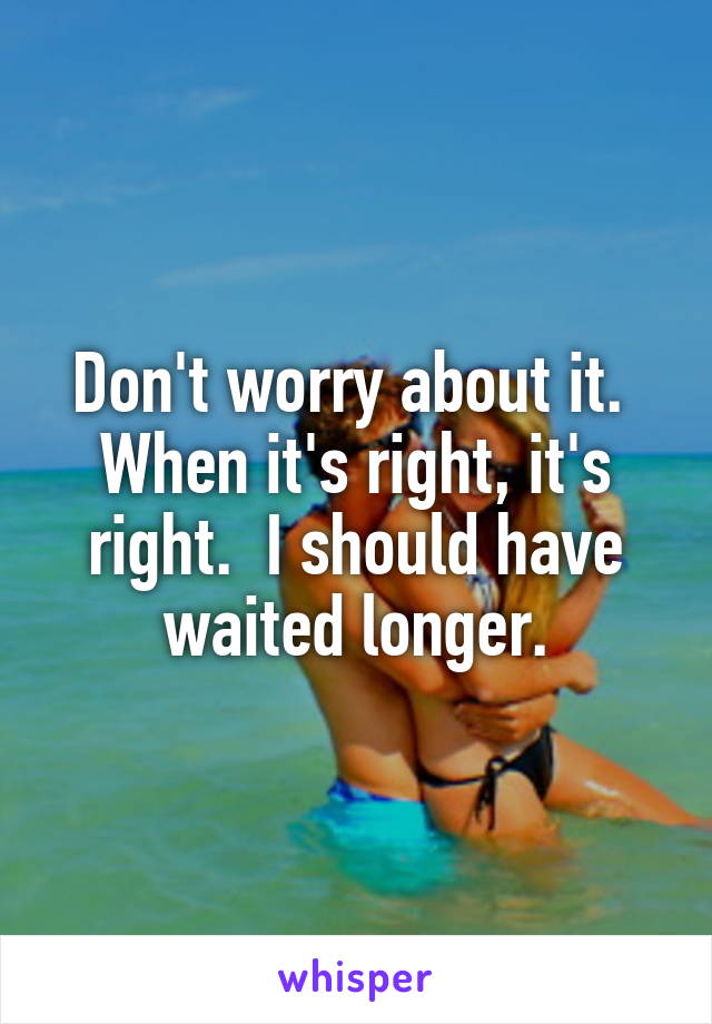 Don't worry about it.  When it's right, it's right.  I should have waited longer.
