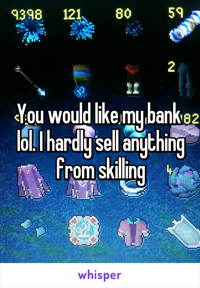 You would like my bank  lol. I hardly sell anything from skilling