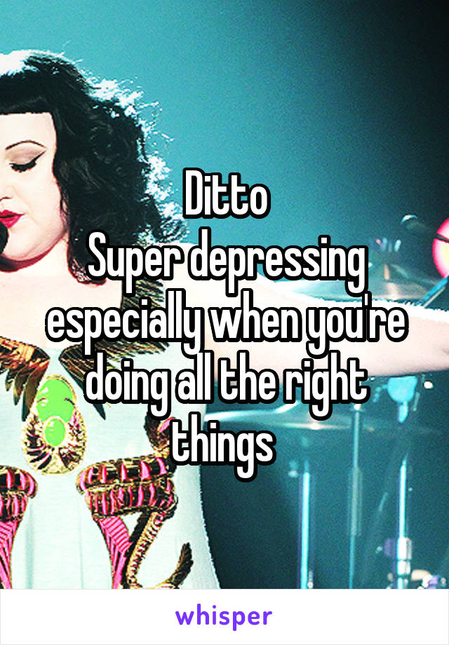 Ditto
Super depressing especially when you're doing all the right things 