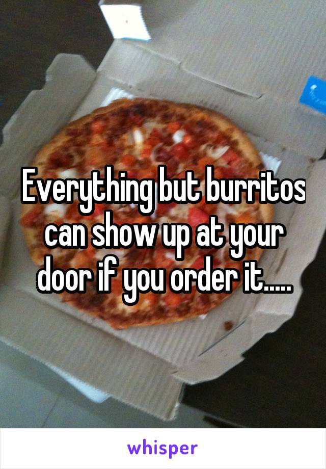 Everything but burritos can show up at your door if you order it.....
