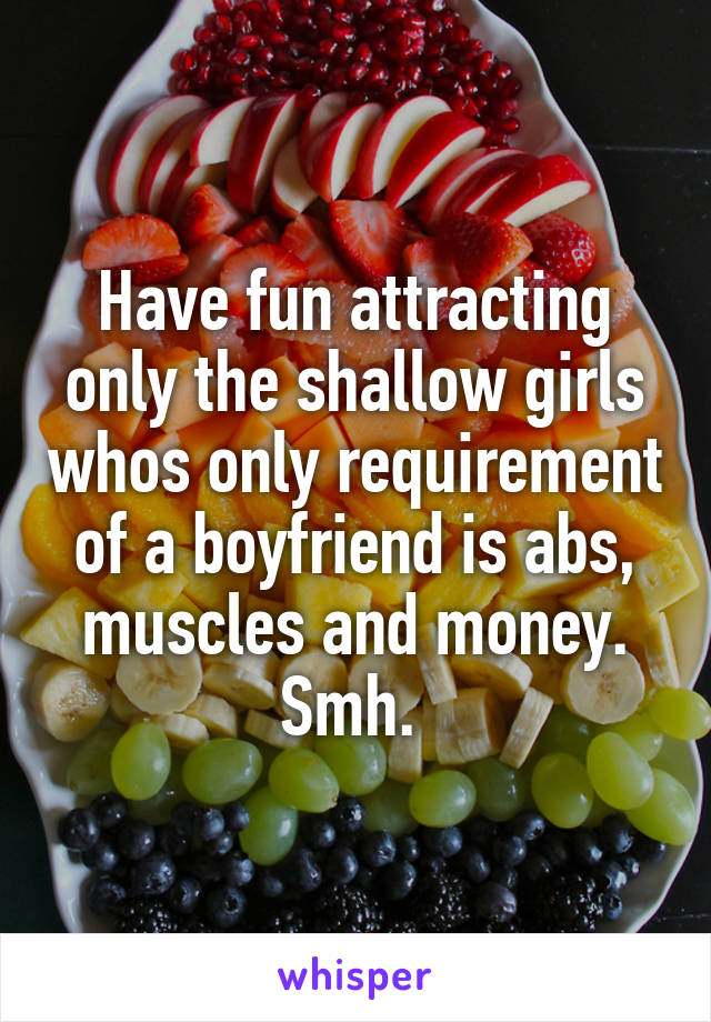 Have fun attracting only the shallow girls whos only requirement of a boyfriend is abs, muscles and money. Smh. 