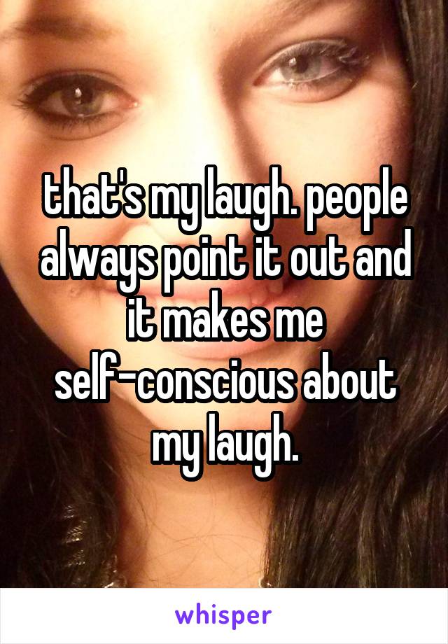 that's my laugh. people always point it out and it makes me self-conscious about my laugh.