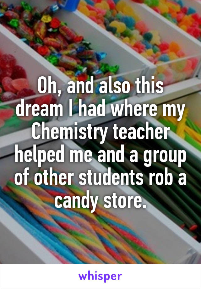 Oh, and also this dream I had where my Chemistry teacher helped me and a group of other students rob a candy store.