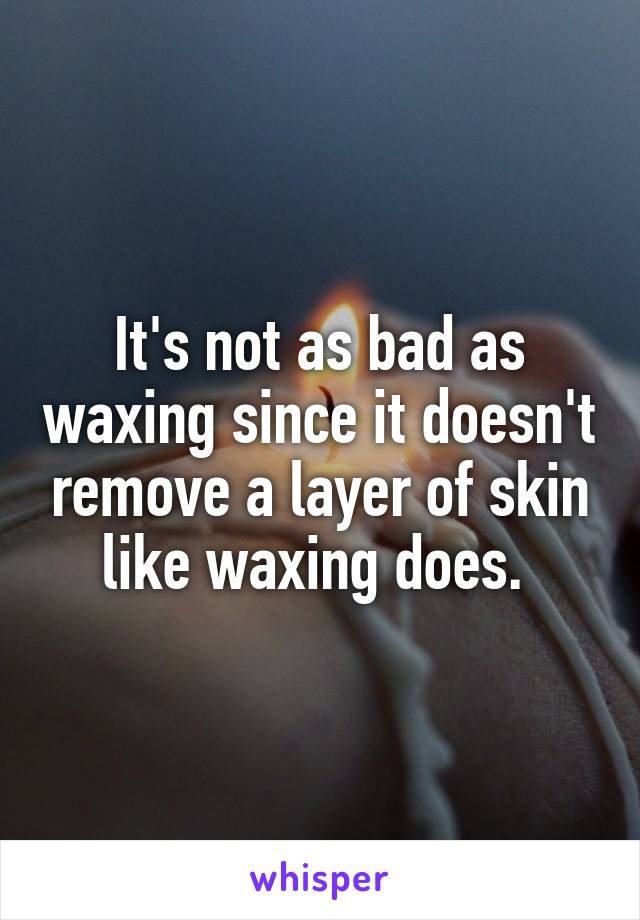 It's not as bad as waxing since it doesn't remove a layer of skin like waxing does. 