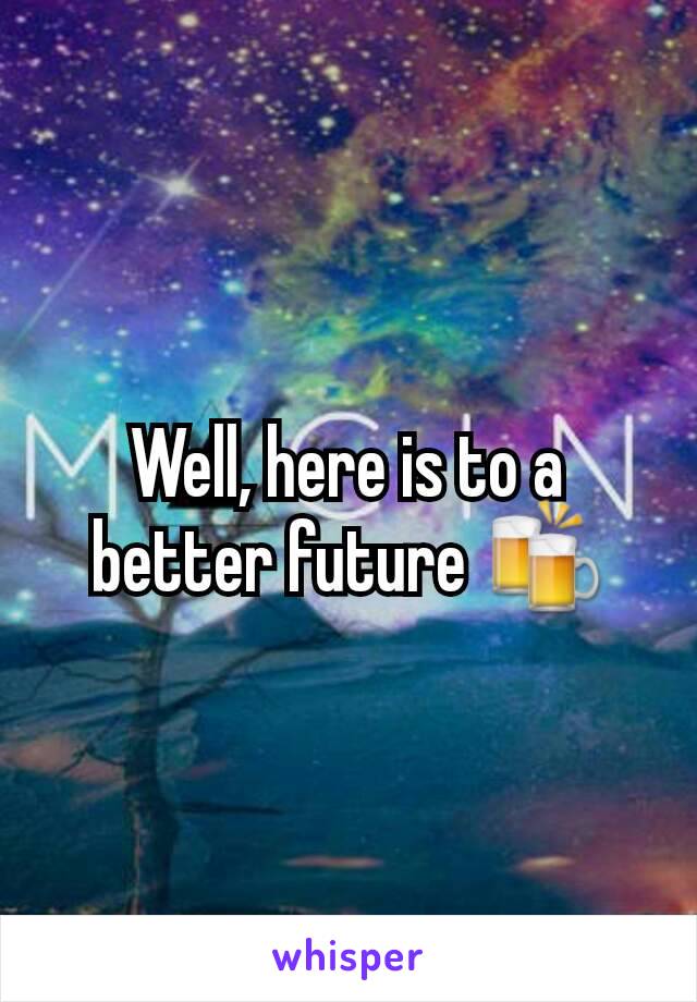 Well, here is to a better future 🍻